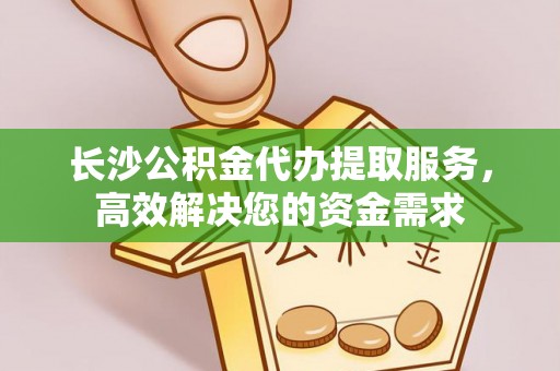 芎林长沙公积金代办提取服务，高效解决您的资金需求