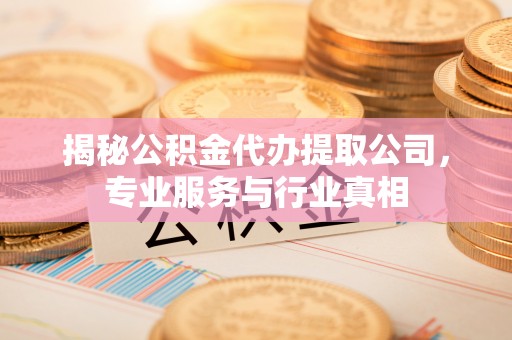 芎林揭秘公积金代办提取公司，专业服务与行业真相