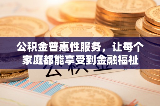 芎林公积金普惠性服务，让每个家庭都能享受到金融福祉