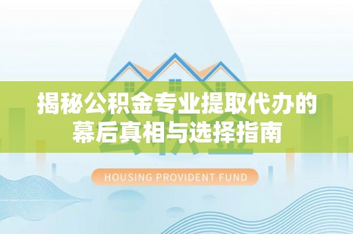 芎林揭秘公积金专业提取代办的幕后真相与选择指南
