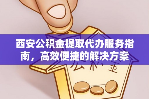 芎林西安公积金提取代办服务指南，高效便捷的解决方案