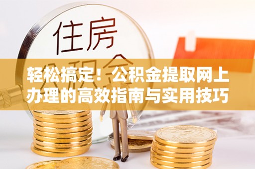 芎林轻松搞定！公积金提取网上办理的高效指南与实用技巧