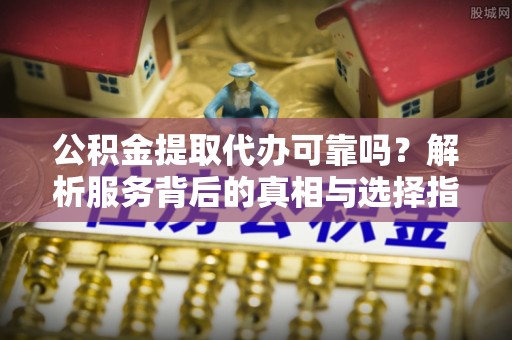 芎林公积金提取代办可靠吗？解析服务背后的真相与选择指南