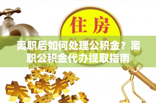 芎林离职后如何处理公积金？离职公积金代办提取指南