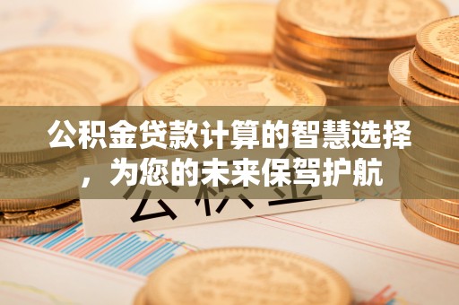 芎林公积金贷款计算的智慧选择，为您的未来保驾护航