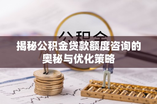 芎林揭秘公积金贷款额度咨询的奥秘与优化策略