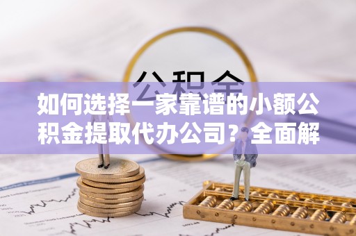 芎林如何选择一家靠谱的小额公积金提取代办公司？全面解析与注意事项