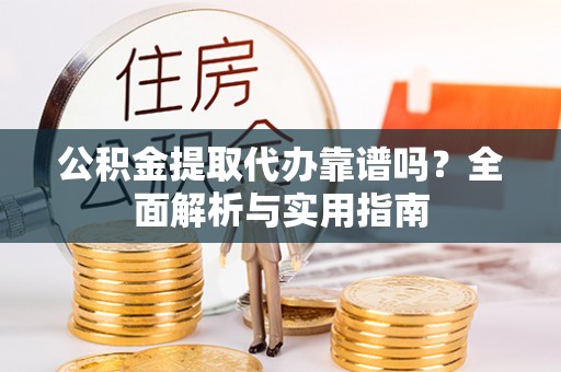 芎林公积金提取代办靠谱吗？全面解析与实用指南