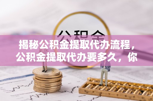 芎林揭秘公积金提取代办流程，公积金提取代办要多久，你真的了解吗？