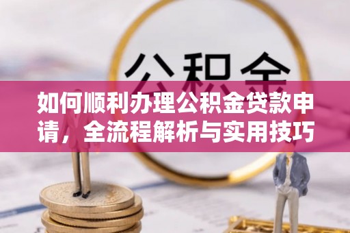 芎林如何顺利办理公积金贷款申请，全流程解析与实用技巧