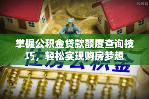 芎林掌握公积金贷款额度查询技巧，轻松实现购房梦想