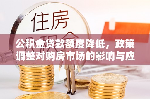 芎林公积金贷款额度降低，政策调整对购房市场的影响与应对策略