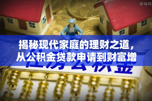 芎林揭秘现代家庭的理财之道，从公积金贷款申请到财富增值