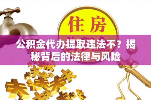 芎林公积金代办提取违法不？揭秘背后的法律与风险