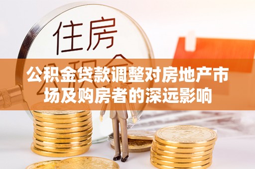 芎林公积金贷款调整对房地产市场及购房者的深远影响
