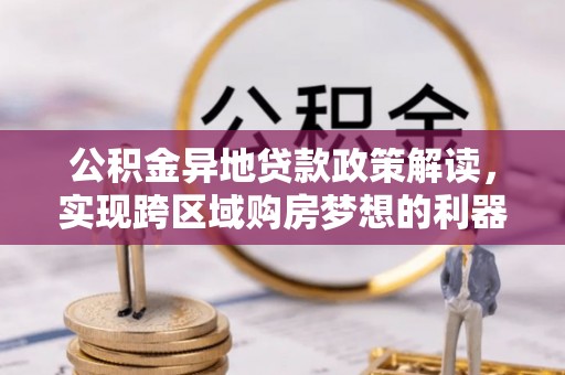 芎林公积金异地贷款政策解读，实现跨区域购房梦想的利器