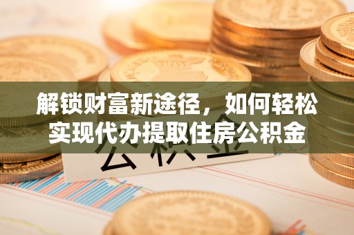 芎林解锁财富新途径，如何轻松实现代办提取住房公积金