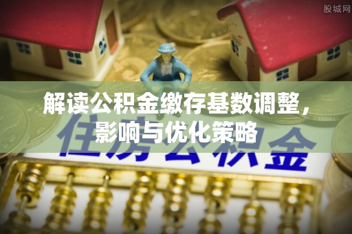 芎林解读公积金缴存基数调整，影响与优化策略