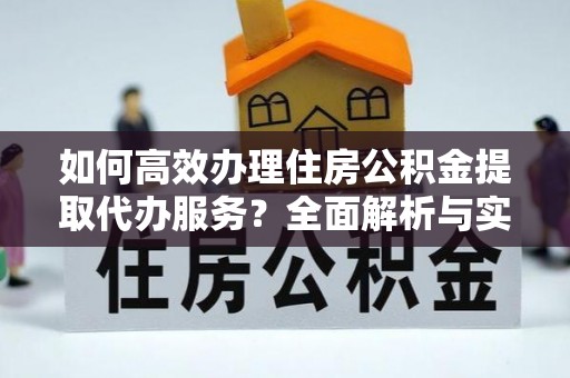 芎林如何高效办理住房公积金提取代办服务？全面解析与实用指南