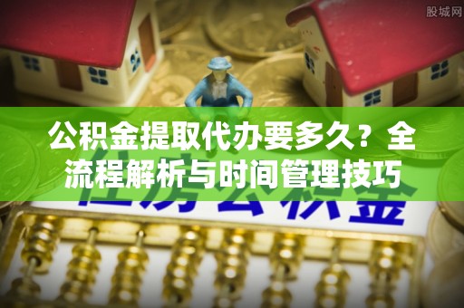 芎林公积金提取代办要多久？全流程解析与时间管理技巧