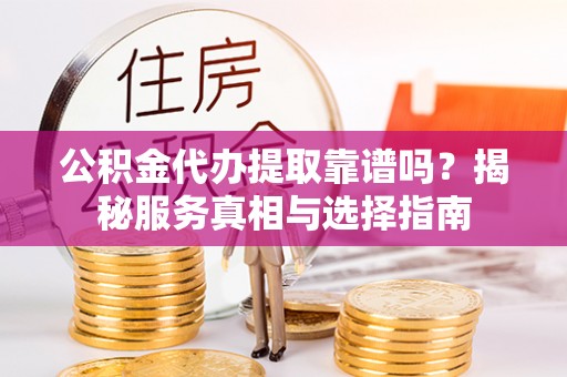 芎林公积金代办提取靠谱吗？揭秘服务真相与选择指南