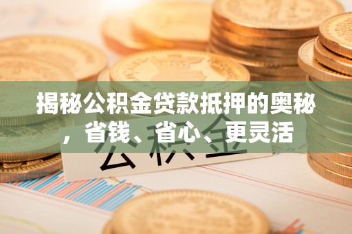 芎林揭秘公积金贷款抵押的奥秘，省钱、省心、更灵活