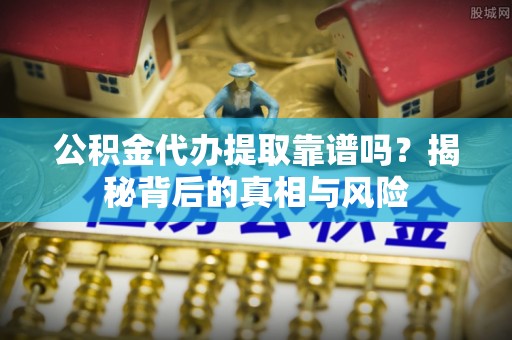 芎林公积金代办提取靠谱吗？揭秘背后的真相与风险