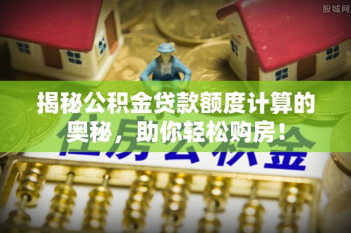 芎林揭秘公积金贷款额度计算的奥秘，助你轻松购房！
