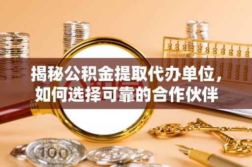 芎林揭秘公积金提取代办单位，如何选择可靠的合作伙伴