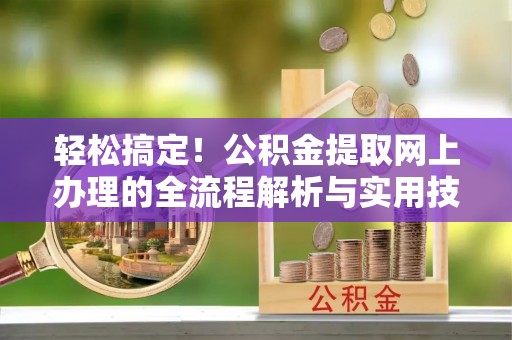 芎林轻松搞定！公积金提取网上办理的全流程解析与实用技巧