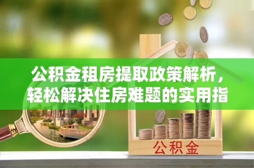 芎林公积金租房提取政策解析，轻松解决住房难题的实用指南