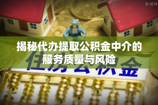 芎林揭秘代办提取公积金中介的服务质量与风险