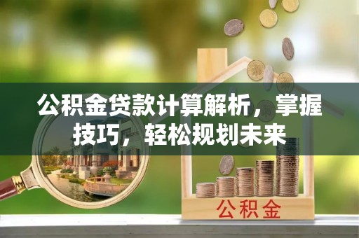 芎林公积金贷款计算解析，掌握技巧，轻松规划未来