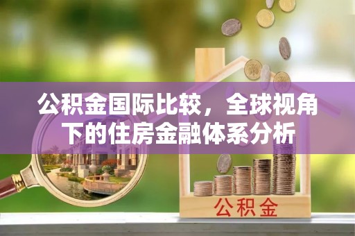 芎林公积金国际比较，全球视角下的住房金融体系分析