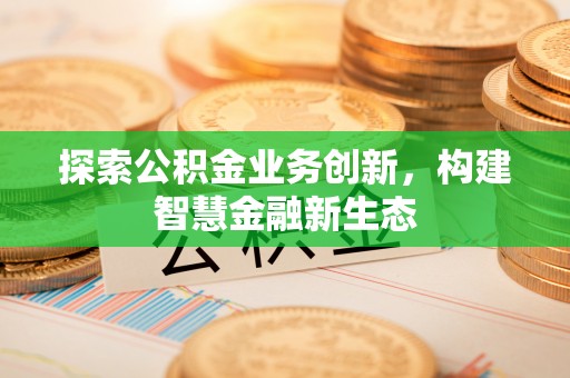 芎林探索公积金业务创新，构建智慧金融新生态