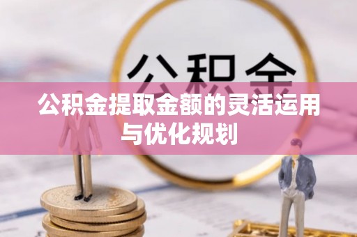 芎林公积金提取金额的灵活运用与优化规划