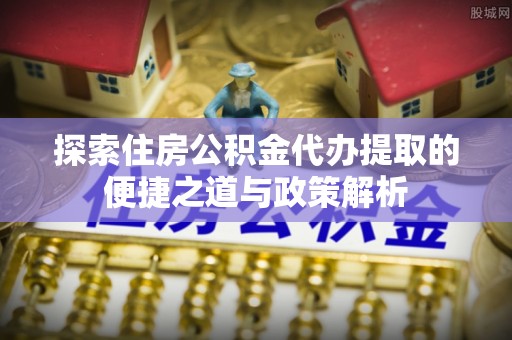 芎林探索住房公积金代办提取的便捷之道与政策解析